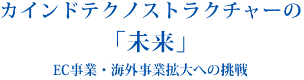 カインドテクノストラクチャーの
「未来」EC事業・海外事業拡大への挑戦